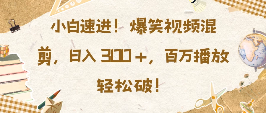 小白速进！爆笑视频混剪，日入 300 +，百万播放轻松破！好项目网-专注分享网络创业项目落地实操课程 – 全网首发_高质量创业项目输出好项目网