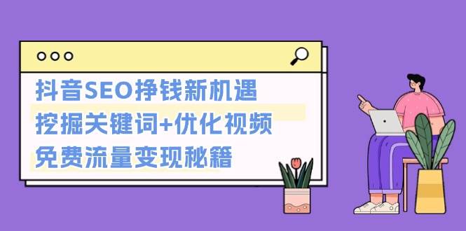 抖音SEO挣钱新机遇：挖掘关键词+优化视频，免费流量变现秘籍好项目网-专注分享网络创业项目落地实操课程 – 全网首发_高质量创业项目输出好项目网