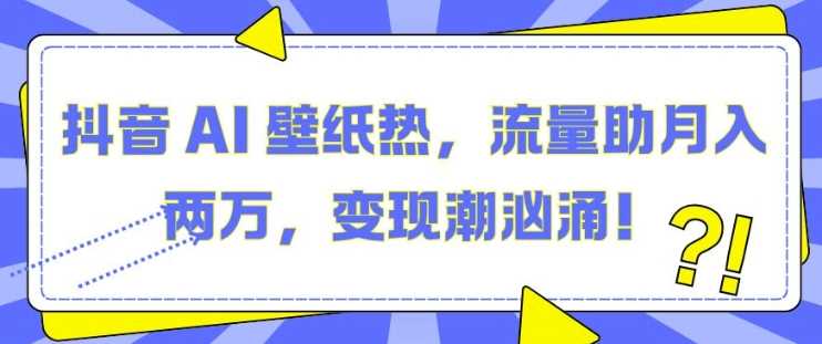 抖音 AI 壁纸热，流量助月入两W，变现潮汹涌【揭秘】好项目网-专注分享网络创业项目落地实操课程 – 全网首发_高质量创业项目输出好项目网