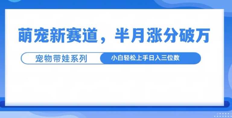 萌宠新赛道，萌宠带娃，半月涨粉10万+，小白轻松入手【揭秘】好项目网-专注分享网络创业项目落地实操课程 – 全网首发_高质量创业项目输出好项目网