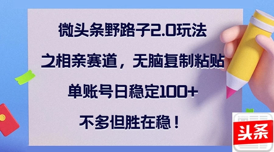 微头条野路子2.0玩法之相亲赛道，无脑复制粘贴，单账号日稳定100+，不多但胜在稳！好项目网-专注分享网络创业项目落地实操课程 – 全网首发_高质量创业项目输出好项目网