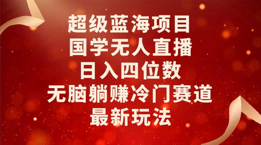 超级蓝海项目，国学无人直播日入四位数，无脑躺赚冷门赛道，最新玩法！好项目网-专注分享网络创业项目落地实操课程 – 全网首发_高质量创业项目输出好项目网