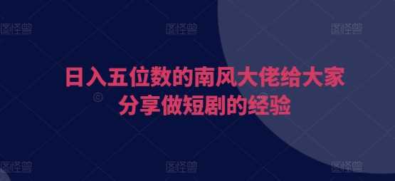 日入五位数的南风大佬给大家分享做短剧的经验好项目网-专注分享网络创业项目落地实操课程 – 全网首发_高质量创业项目输出好项目网