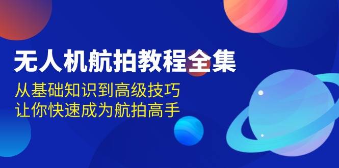 无人机航拍教程全集，从基础知识到高级技巧，让你快速成为航拍高手好项目网-专注分享网络创业项目落地实操课程 – 全网首发_高质量创业项目输出好项目网