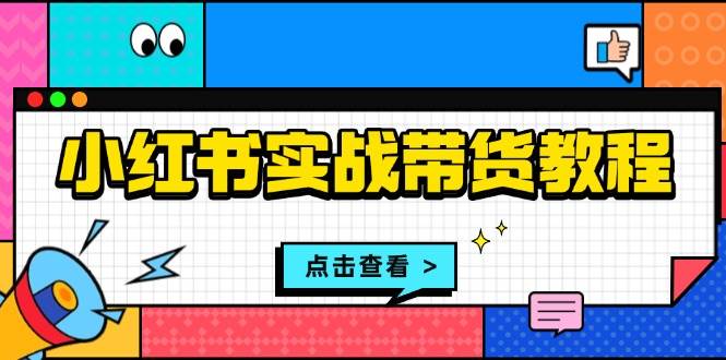 小红书实战带货教程：从开店到选品、笔记制作、发货、售后等全方位指导好项目网-专注分享网络创业项目落地实操课程 – 全网首发_高质量创业项目输出好项目网