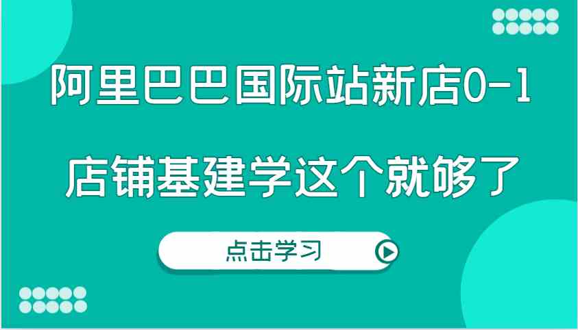 阿里巴巴国际站新店0-1，个人实践实操录制从0-1基建，店铺基建学这个就够了好项目网-专注分享网络创业项目落地实操课程 – 全网首发_高质量创业项目输出好项目网