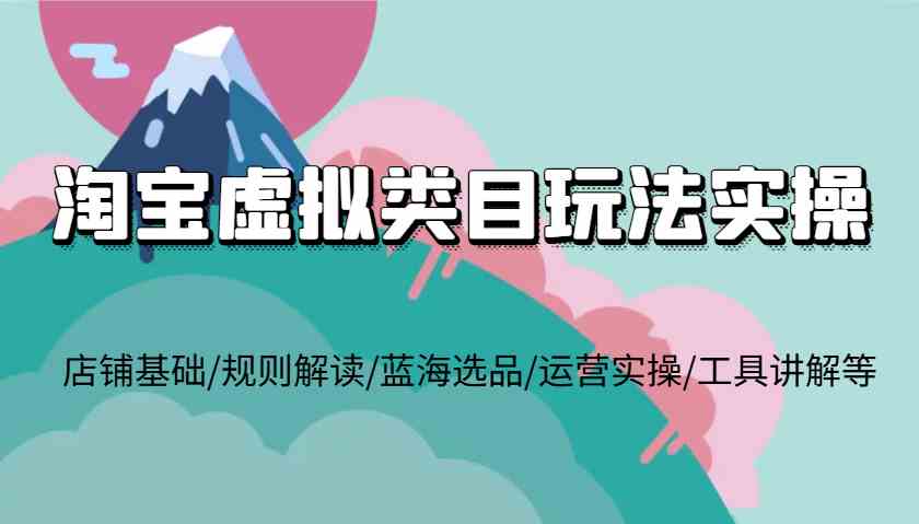 淘宝虚拟类目玩法实操，店铺基础/规则解读/蓝海选品/运营实操/工具讲解等好项目网-专注分享网络创业项目落地实操课程 – 全网首发_高质量创业项目输出好项目网