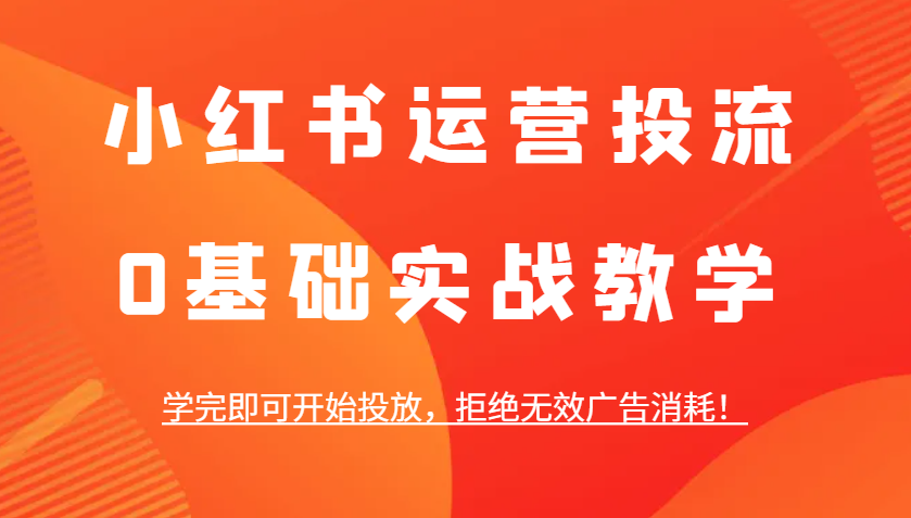 小红书运营投流，0基础实战教学，学完即可开始投放，拒绝无效广告消耗！好项目网-专注分享网络创业项目落地实操课程 – 全网首发_高质量创业项目输出好项目网
