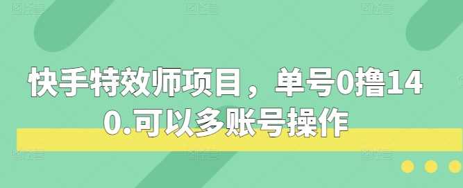 快手特效师项目，单号0撸140，可以多账号操作【揭秘】好项目网-专注分享网络创业项目落地实操课程 – 全网首发_高质量创业项目输出好项目网