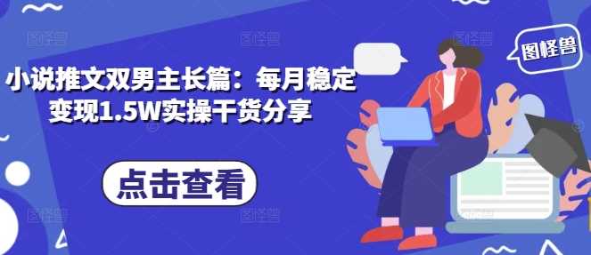 小说推文双男主长篇：每月稳定变现1.5W实操干货分享好项目网-专注分享网络创业项目落地实操课程 – 全网首发_高质量创业项目输出好项目网