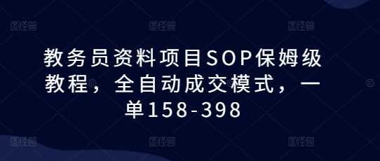 教务员资料项目SOP保姆级教程，全自动成交模式，一单158-398好项目网-专注分享网络创业项目落地实操课程 – 全网首发_高质量创业项目输出好项目网