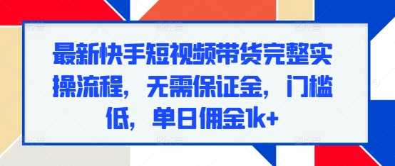 最新快手短视频带货完整实操流程，无需保证金，门槛低，单日佣金1k+好项目网-专注分享网络创业项目落地实操课程 – 全网首发_高质量创业项目输出好项目网