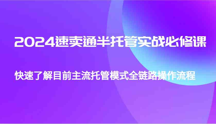 2024速卖通半托管从0到1实战必修课，帮助你快速了解目前主流托管模式全链路操作流程好项目网-专注分享网络创业项目落地实操课程 – 全网首发_高质量创业项目输出好项目网