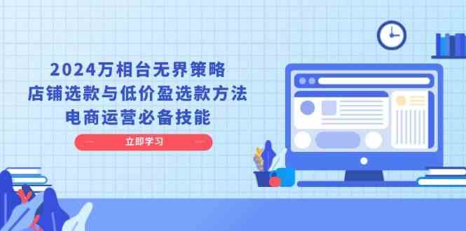 2024万相台无界策略，店铺选款与低价盈选款方法，电商运营必备技能好项目网-专注分享网络创业项目落地实操课程 – 全网首发_高质量创业项目输出好项目网