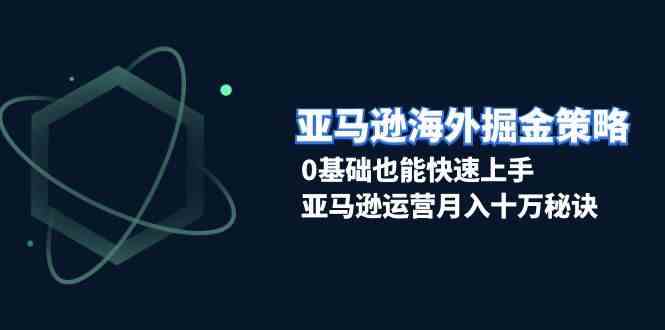亚马逊海外掘金策略，0基础也能快速上手，亚马逊运营月入十万秘诀好项目网-专注分享网络创业项目落地实操课程 – 全网首发_高质量创业项目输出好项目网