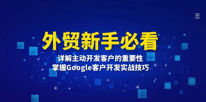 （13645期）外贸新手必看，详解主动开发客户的重要性，掌握Google客户开发实战技巧好项目网-专注分享网络创业项目落地实操课程 – 全网首发_高质量创业项目输出好项目网