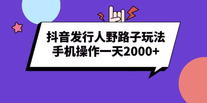 （13657期）抖音发行人野路子玩法，手机操作一天2000+好项目网-专注分享网络创业项目落地实操课程 – 全网首发_高质量创业项目输出好项目网