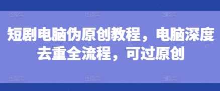 短剧电脑伪原创教程，电脑深度去重全流程，可过原创好项目网-专注分享网络创业项目落地实操课程 – 全网首发_高质量创业项目输出好项目网