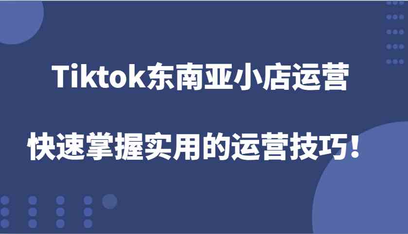 Tiktok东南亚小店运营，快速掌握实用的运营技巧！好项目网-专注分享网络创业项目落地实操课程 – 全网首发_高质量创业项目输出好项目网