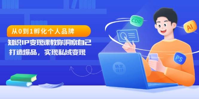 （13678期）从0到1孵化个人品牌，知识IP变现课教你洞察自己，打造爆品，实现私域变现好项目网-专注分享网络创业项目落地实操课程 – 全网首发_高质量创业项目输出好项目网