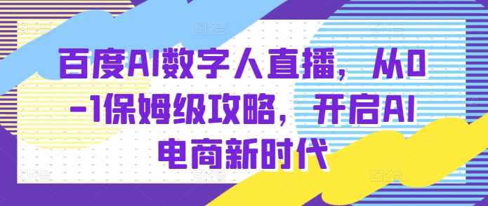 百度AI数字人直播带货，从0-1保姆级攻略，开启AI电商新时代好项目网-专注分享网络创业项目落地实操课程 – 全网首发_高质量创业项目输出好项目网