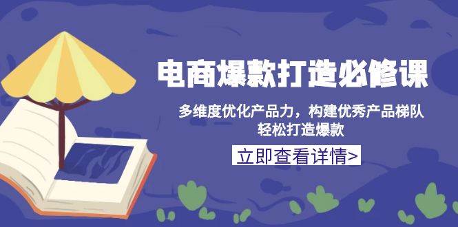 （13689期）电商爆款打造必修课：多维度优化产品力，构建优秀产品梯队，轻松打造爆款好项目网-专注分享网络创业项目落地实操课程 – 全网首发_高质量创业项目输出好项目网