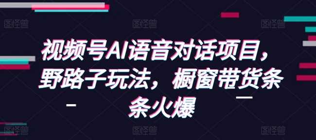 视频号AI语音对话项目，野路子玩法，橱窗带货条条火爆好项目网-专注分享网络创业项目落地实操课程 – 全网首发_高质量创业项目输出好项目网