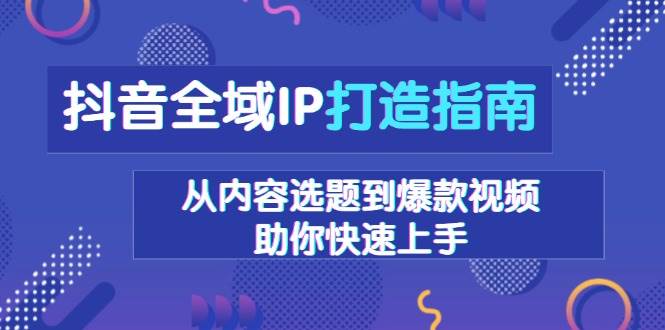 （13734期）抖音全域IP打造指南，从内容选题到爆款视频，助你快速上手好项目网-专注分享网络创业项目落地实操课程 – 全网首发_高质量创业项目输出好项目网