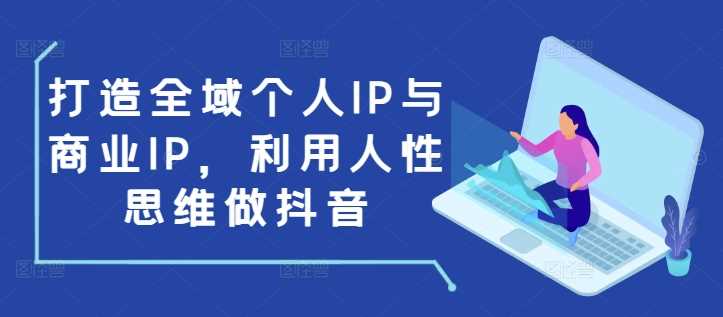 打造全域个人IP与商业IP，利用人性思维做抖音好项目网-专注分享网络创业项目落地实操课程 – 全网首发_高质量创业项目输出好项目网