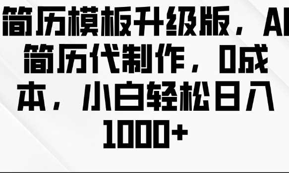 简历模板升级版，AI简历代制作，0成本，小白轻松日入多张好项目网-专注分享网络创业项目落地实操课程 – 全网首发_高质量创业项目输出好项目网