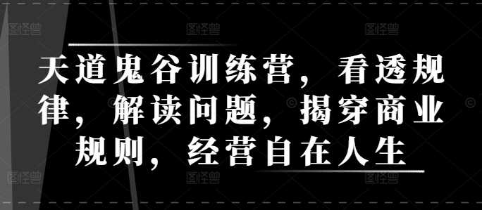 天道鬼谷训练营，看透规律，解读问题，揭穿商业规则，经营自在人生好项目网-专注分享网络创业项目落地实操课程 – 全网首发_高质量创业项目输出好项目网