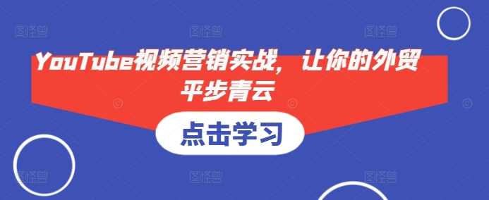 YouTube视频营销实战，让你的外贸平步青云好项目网-专注分享网络创业项目落地实操课程 – 全网首发_高质量创业项目输出好项目网
