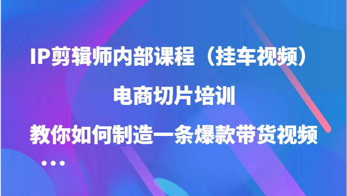 IP剪辑师内部课程（挂车视频），电商切片培训，教你如何制造一条爆款带货视频（更新）好项目网-专注分享网络创业项目落地实操课程 – 全网首发_高质量创业项目输出好项目网