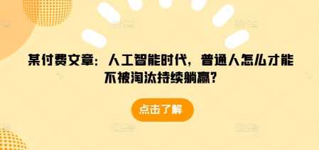 某付费文章：人工智能时代，普通人怎么才能不被淘汰持续躺赢?好项目网-专注分享网络创业项目落地实操课程 – 全网首发_高质量创业项目输出好项目网