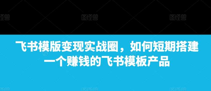 飞书模版变现实战圈，如何短期搭建一个赚钱的飞书模板产品好项目网-专注分享网络创业项目落地实操课程 – 全网首发_高质量创业项目输出好项目网
