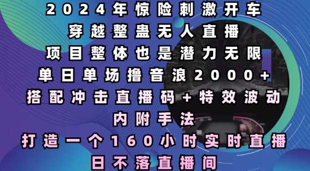 2024年惊险刺激开车穿越整蛊无人直播，单日单场撸音浪2000+，打造一个160小时实时直播日不落直播间【揭秘】好项目网-专注分享网络创业项目落地实操课程 – 全网首发_高质量创业项目输出好项目网