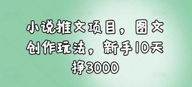小说推文项目，图文创作玩法，新手10天挣3000好项目网-专注分享网络创业项目落地实操课程 – 全网首发_高质量创业项目输出好项目网