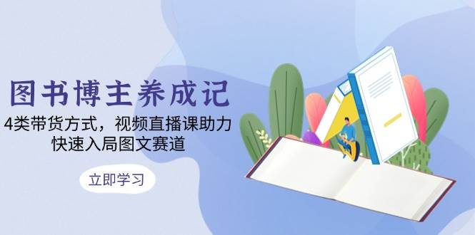 图书博主养成记：4类带货方式，视频直播课助力，快速入局图文赛道好项目网-专注分享网络创业项目落地实操课程 – 全网首发_高质量创业项目输出好项目网