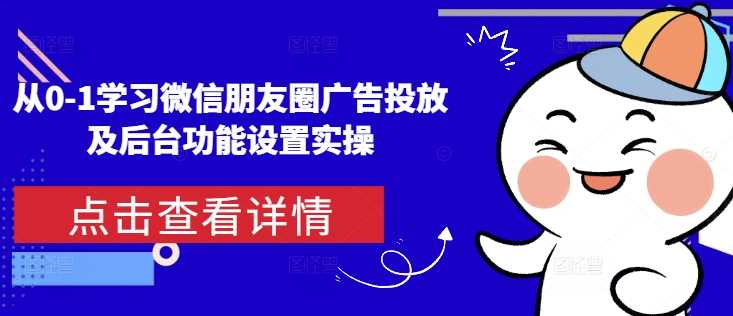 从0-1学习微信朋友圈广告投放及后台功能设置实操好项目网-专注分享网络创业项目落地实操课程 – 全网首发_高质量创业项目输出好项目网