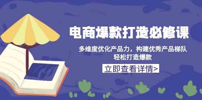 电商爆款打造必修课：多维度优化产品力，构建优秀产品梯队，轻松打造爆款好项目网-专注分享网络创业项目落地实操课程 – 全网首发_高质量创业项目输出好项目网
