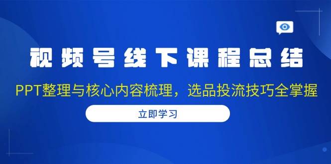 视频号线下课程总结：PPT整理与核心内容梳理，选品投流技巧全掌握好项目网-专注分享网络创业项目落地实操课程 – 全网首发_高质量创业项目输出好项目网
