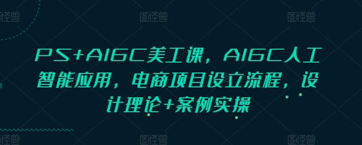 PS+AIGC美工课，AIGC人工智能应用，电商项目设立流程，设计理论+案例实操好项目网-专注分享网络创业项目落地实操课程 – 全网首发_高质量创业项目输出好项目网