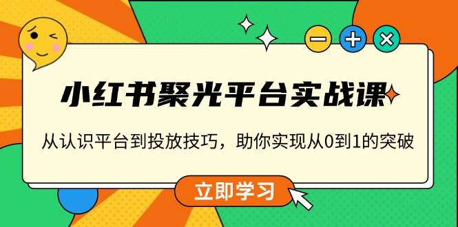（13775期）小红书 聚光平台实战课，从认识平台到投放技巧，助你实现从0到1的突破好项目网-专注分享网络创业项目落地实操课程 – 全网首发_高质量创业项目输出好项目网