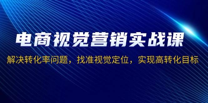 （13786期）电商视觉营销实战课，解决转化率问题，找准视觉定位，实现高转化目标好项目网-专注分享网络创业项目落地实操课程 – 全网首发_高质量创业项目输出好项目网