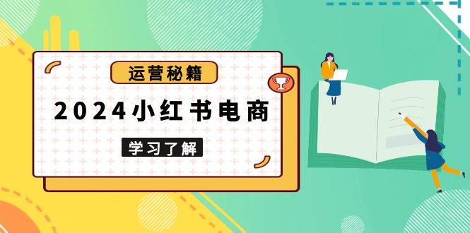 （13789期）2024小红书电商教程，从入门到实战，教你有效打造爆款店铺，掌握选品技巧好项目网-专注分享网络创业项目落地实操课程 – 全网首发_高质量创业项目输出好项目网