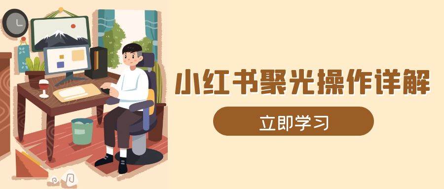 （13792期）小红书聚光操作详解，涵盖素材、开户、定位、计划搭建等全流程实操好项目网-专注分享网络创业项目落地实操课程 – 全网首发_高质量创业项目输出好项目网