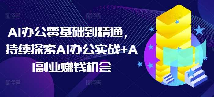 AI办公零基础到精通，持续探索AI办公实战+AI副业赚钱机会好项目网-专注分享网络创业项目落地实操课程 – 全网首发_高质量创业项目输出好项目网