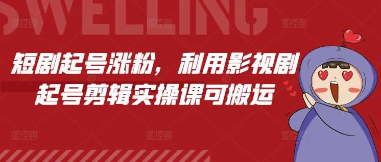 短剧起号涨粉，利用影视剧起号剪辑实操课可搬运好项目网-专注分享网络创业项目落地实操课程 – 全网首发_高质量创业项目输出好项目网