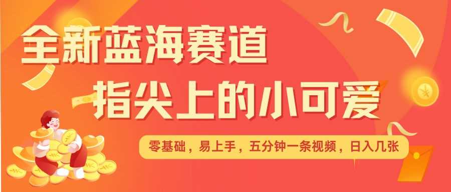 最新蓝海赛道，指尖上的小可爱，几分钟一条治愈系视频，日入几张，矩阵操作收益翻倍好项目网-专注分享网络创业项目落地实操课程 – 全网首发_高质量创业项目输出好项目网