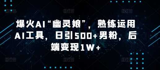 爆火AI“幽灵娘”，熟练运用AI工具，日引500+男粉，后端变现1W+【揭秘】好项目网-专注分享网络创业项目落地实操课程 – 全网首发_高质量创业项目输出好项目网